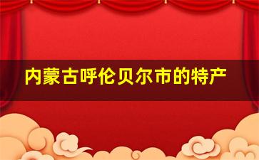 内蒙古呼伦贝尔市的特产