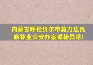 内蒙古呼伦贝尔市莫力达瓦旗林业公安办案诡秘异常!