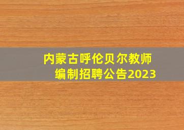 内蒙古呼伦贝尔教师编制招聘公告2023