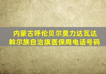 内蒙古呼伦贝尔莫力达瓦达斡尔族自治旗医保局电话号码