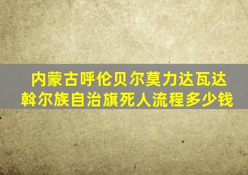 内蒙古呼伦贝尔莫力达瓦达斡尔族自治旗死人流程多少钱