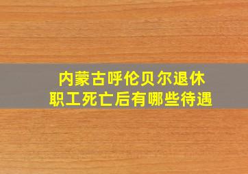 内蒙古呼伦贝尔退休职工死亡后有哪些待遇