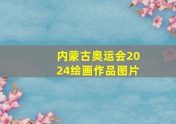 内蒙古奥运会2024绘画作品图片