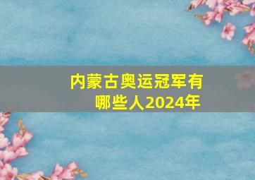 内蒙古奥运冠军有哪些人2024年