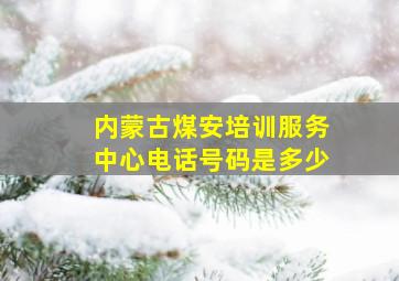 内蒙古煤安培训服务中心电话号码是多少