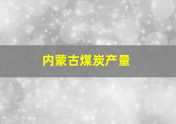 内蒙古煤炭产量