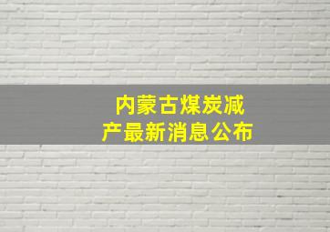 内蒙古煤炭减产最新消息公布