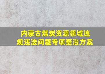 内蒙古煤炭资源领域违规违法问题专项整治方案