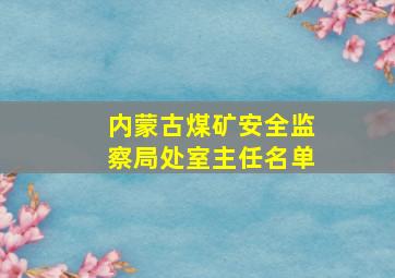 内蒙古煤矿安全监察局处室主任名单