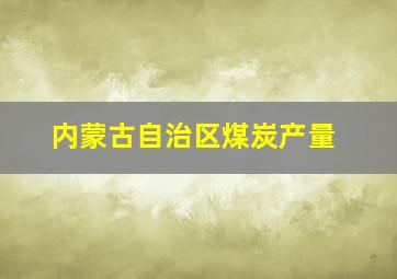 内蒙古自治区煤炭产量