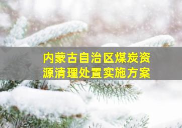 内蒙古自治区煤炭资源清理处置实施方案