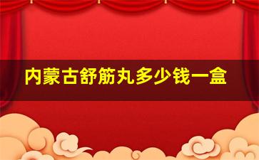 内蒙古舒筋丸多少钱一盒