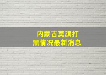 内蒙古莫旗打黑情况最新消息