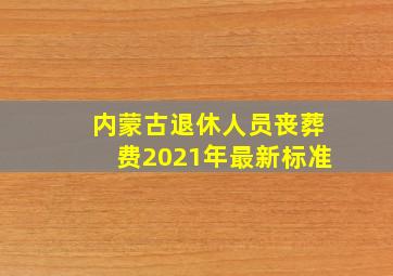 内蒙古退休人员丧葬费2021年最新标准