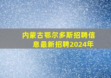 内蒙古鄂尔多斯招聘信息最新招聘2024年