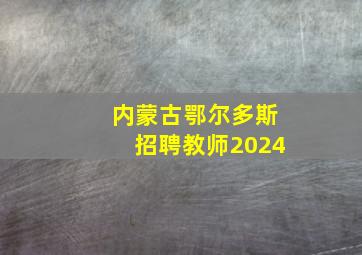 内蒙古鄂尔多斯招聘教师2024