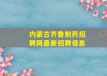 内蒙古齐鲁制药招聘网最新招聘信息