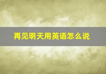 再见明天用英语怎么说