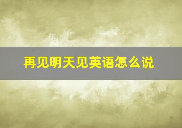 再见明天见英语怎么说