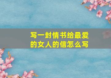 写一封情书给最爱的女人的信怎么写