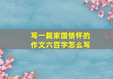 写一篇家国情怀的作文六百字怎么写