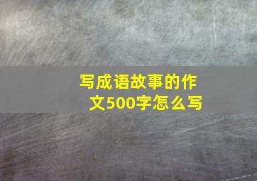 写成语故事的作文500字怎么写