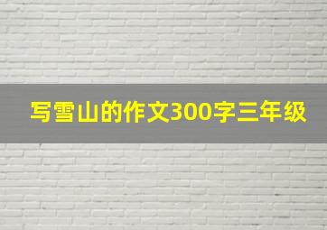 写雪山的作文300字三年级