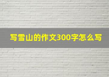 写雪山的作文300字怎么写