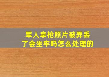 军人拿枪照片被弄丢了会坐牢吗怎么处理的