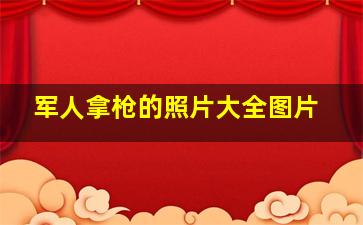 军人拿枪的照片大全图片