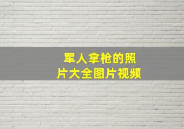 军人拿枪的照片大全图片视频