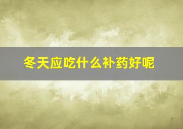 冬天应吃什么补药好呢