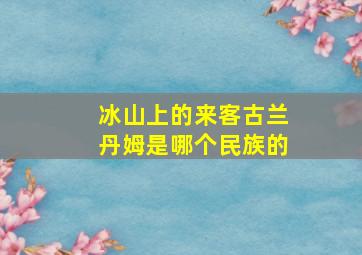 冰山上的来客古兰丹姆是哪个民族的