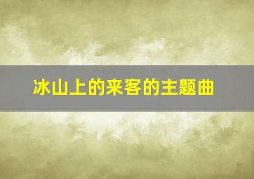 冰山上的来客的主题曲