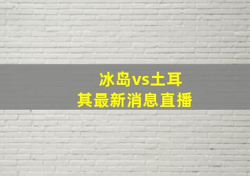 冰岛vs土耳其最新消息直播