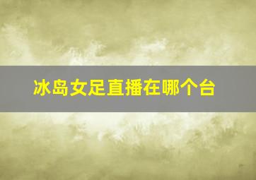 冰岛女足直播在哪个台