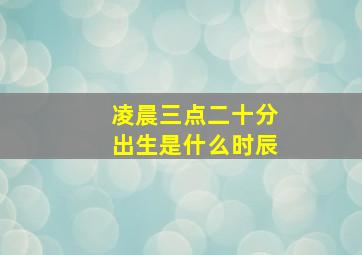 凌晨三点二十分出生是什么时辰