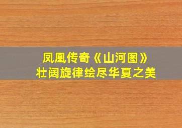 凤凰传奇《山河图》壮阔旋律绘尽华夏之美