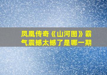 凤凰传奇《山河图》霸气震撼太撼了是哪一期