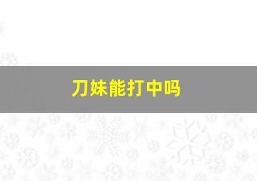 刀妹能打中吗