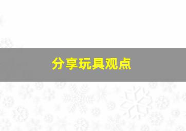 分享玩具观点