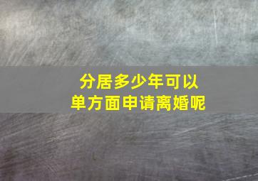 分居多少年可以单方面申请离婚呢