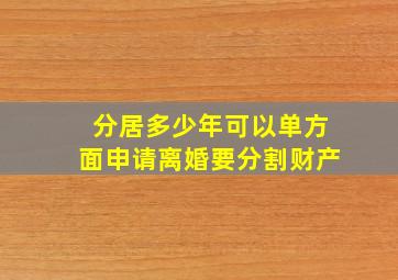 分居多少年可以单方面申请离婚要分割财产