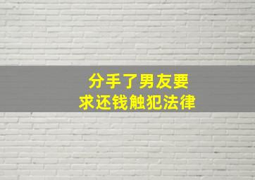 分手了男友要求还钱触犯法律