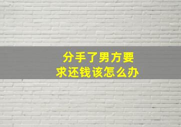 分手了男方要求还钱该怎么办