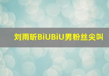 刘雨昕BiUBiU男粉丝尖叫