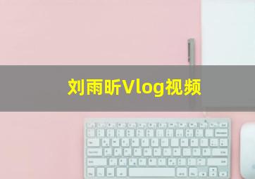 刘雨昕Vlog视频