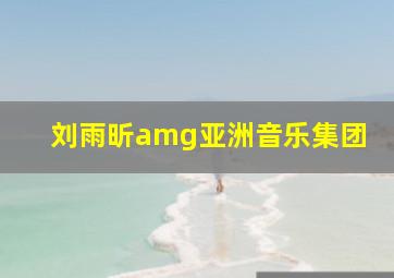 刘雨昕amg亚洲音乐集团