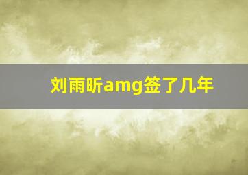 刘雨昕amg签了几年