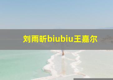 刘雨昕biubiu王嘉尔